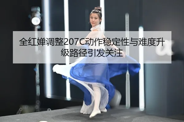 全红婵调整207C动作稳定性与难度升级路径引发关注