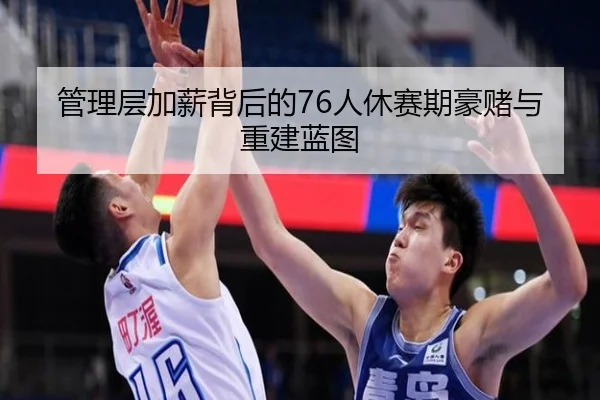 管理层加薪背后的76人休赛期豪赌与重建蓝图