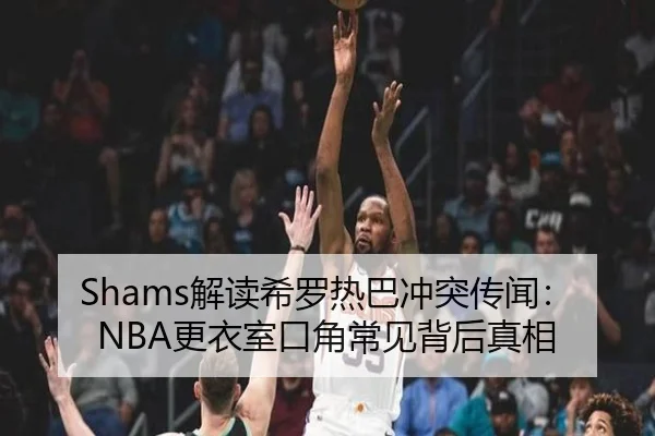 Shams解读希罗热巴冲突传闻：NBA更衣室口角常见背后真相