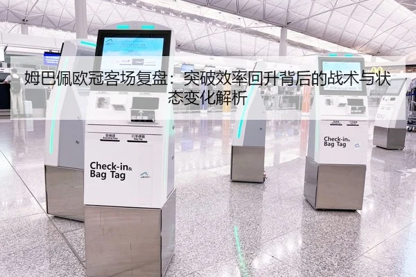 姆巴佩欧冠客场复盘：突破效率回升背后的战术与状态变化解析