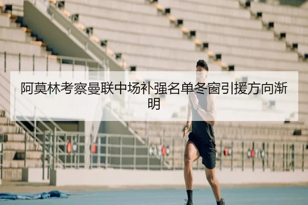 阿莫林考察曼联中场补强名单冬窗引援方向渐明