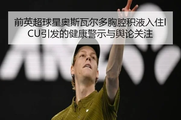 前英超球星奥斯瓦尔多胸腔积液入住ICU引发的健康警示与舆论关注
